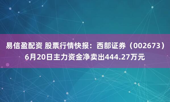 易信盈配资 股票行情快报：西部证券（002673）6月20日主力资金净卖出444.27万元