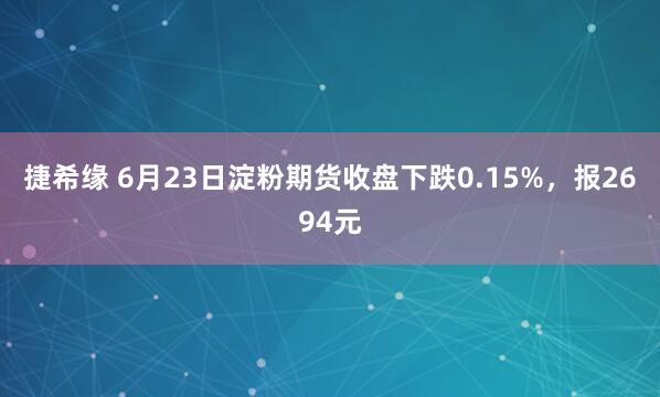 捷希缘 6月23日淀粉期货收盘下跌0.15%，报2694元