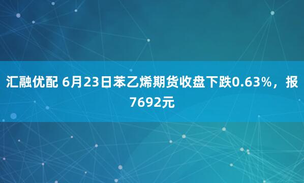 汇融优配 6月23日苯乙烯期货收盘下跌0.63%，报7692元