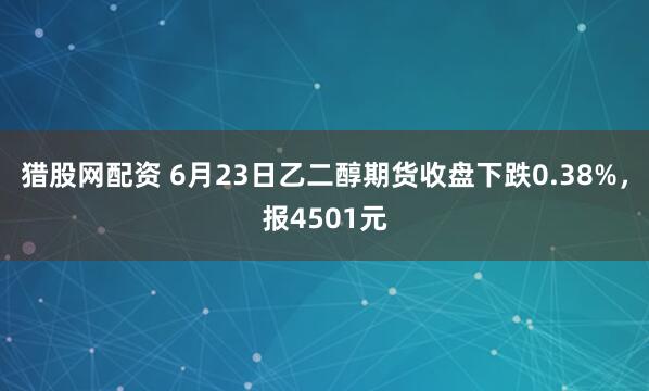 猎股网配资 6月23日乙二醇期货收盘下跌0.38%，报4501元