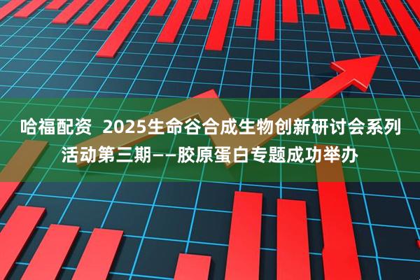 哈福配资  2025生命谷合成生物创新研讨会系列活动第三期——胶原蛋白专题成功举办