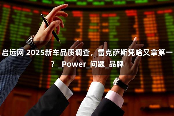 启远网 2025新车品质调查，雷克萨斯凭啥又拿第一？_Power_问题_品牌