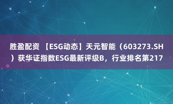 胜盈配资 【ESG动态】天元智能（603273.SH）获华证指数ESG最新评级B，行业排名第217