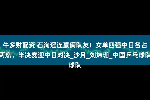 牛多财配资 石洵瑶连赢俩队友！女单四强中日各占两席，半决赛迎中日对决_沙月_刘炜珊_中国乒乓球队