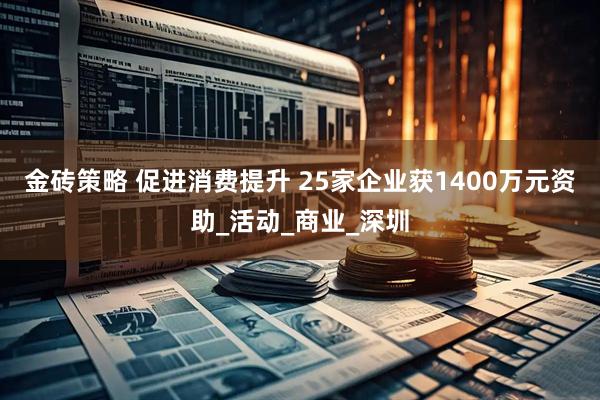 金砖策略 促进消费提升 25家企业获1400万元资助_活动_商业_深圳