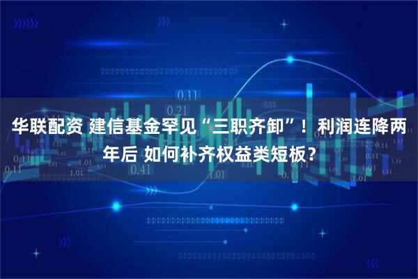 华联配资 建信基金罕见“三职齐卸”！利润连降两年后 如何补齐权益类短板？