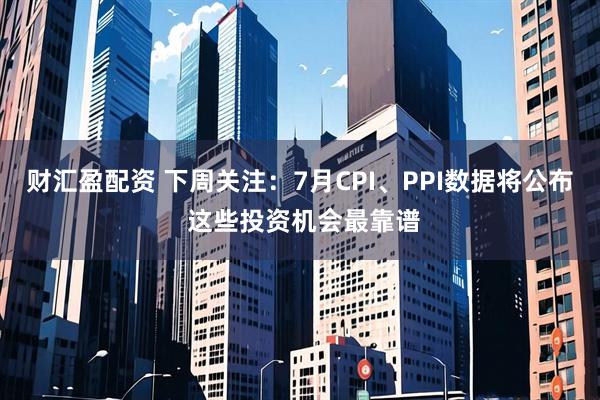 财汇盈配资 下周关注：7月CPI、PPI数据将公布 这些投资机会最靠谱