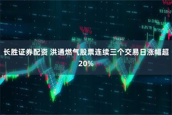 长胜证券配资 洪通燃气股票连续三个交易日涨幅超20%