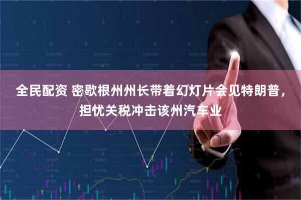 全民配资 密歇根州州长带着幻灯片会见特朗普，担忧关税冲击该州汽车业