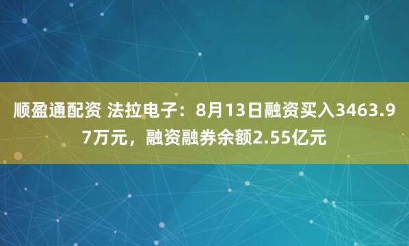 顺盈通配资 法拉电子：8月13日融资买入3463.97万元，融资融券余额2.55亿元