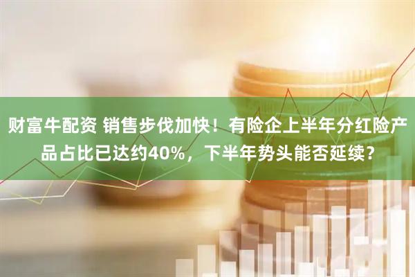 财富牛配资 销售步伐加快！有险企上半年分红险产品占比已达约40%，下半年势头能否延续？