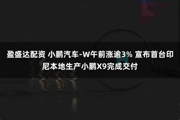 盈盛达配资 小鹏汽车-W午前涨逾3% 宣布首台印尼本地生产小鹏X9完成交付