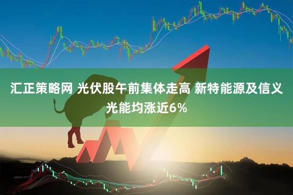 汇正策略网 光伏股午前集体走高 新特能源及信义光能均涨近6%