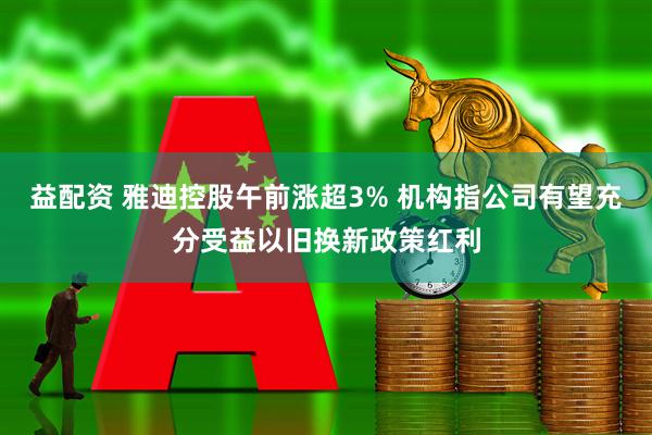 益配资 雅迪控股午前涨超3% 机构指公司有望充分受益以旧换新政策红利