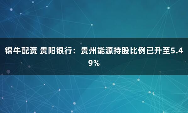 锦牛配资 贵阳银行：贵州能源持股比例已升至5.49%