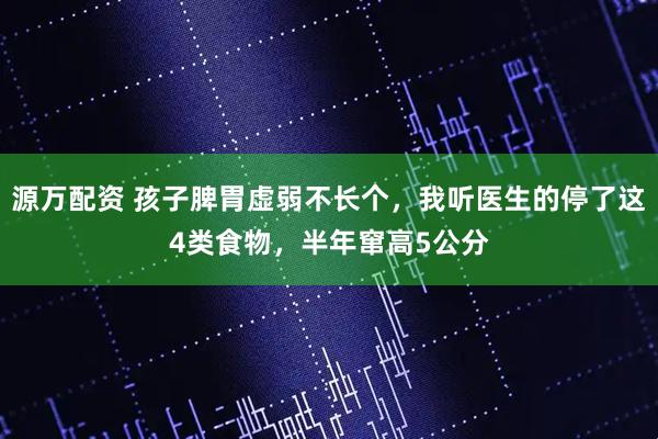 源万配资 孩子脾胃虚弱不长个，我听医生的停了这4类食物，半年窜高5公分