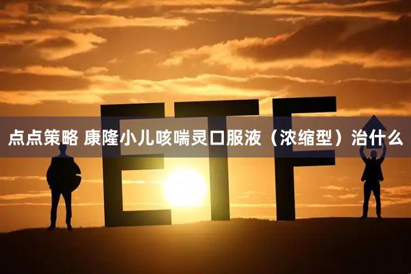 点点策略 康隆小儿咳喘灵口服液（浓缩型）治什么