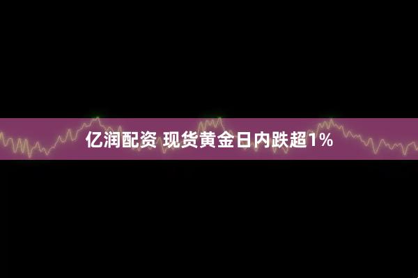 亿润配资 现货黄金日内跌超1%