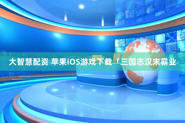 大智慧配资 苹果iOS游戏下载「三国志汉末霸业