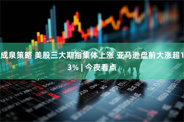 成泉策略 美股三大期指集体上涨 亚马逊盘前大涨超13% | 今夜看点