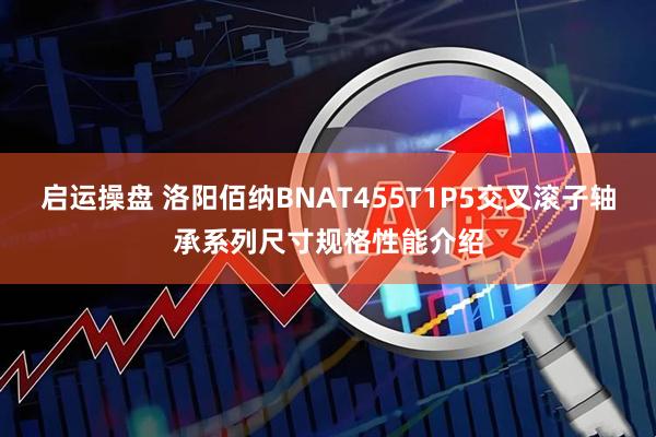 启运操盘 洛阳佰纳BNAT455T1P5交叉滚子轴承系列尺寸规格性能介绍