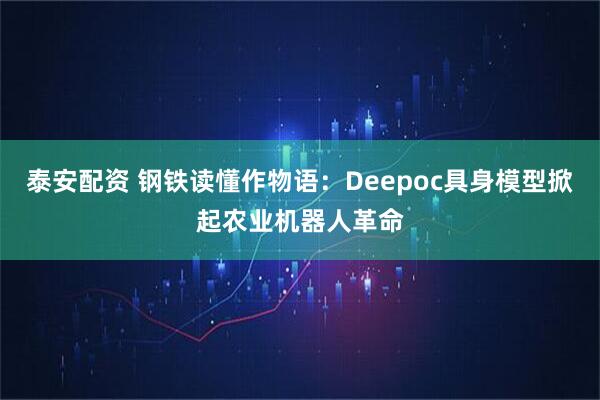 泰安配资 钢铁读懂作物语：Deepoc具身模型掀起农业机器人革命