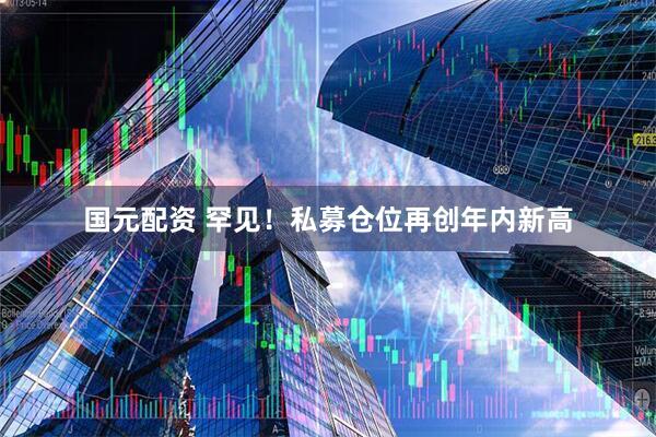 国元配资 罕见！私募仓位再创年内新高