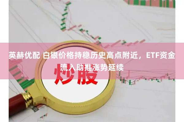 英赫优配 白银价格持稳历史高点附近，ETF资金流入助推涨势延续