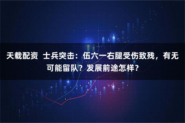 天载配资  士兵突击：伍六一右腿受伤致残，有无可能留队？发展前途怎样？
