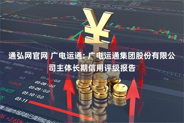 通弘网官网 广电运通: 广电运通集团股份有限公司主体长期信用评级报告