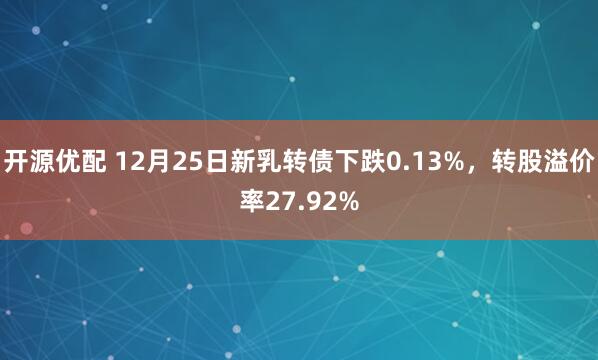 开源优配 12月25日新乳转债下跌0.13%，转股溢价率27.92%