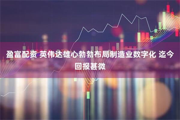 盈富配资 英伟达雄心勃勃布局制造业数字化 迄今回报甚微