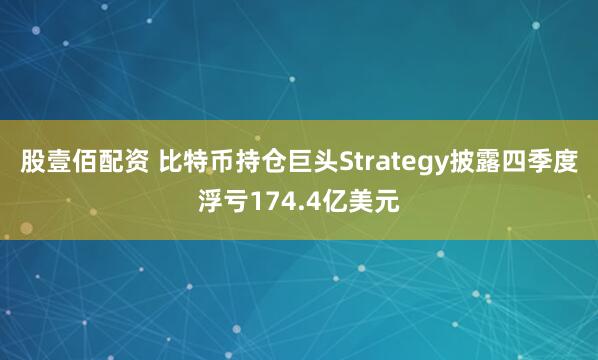 股壹佰配资 比特币持仓巨头Strategy披露四季度浮亏174.4亿美元