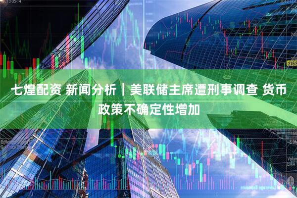 七煌配资 新闻分析｜美联储主席遭刑事调查 货币政策不确定性增加