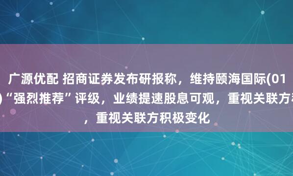广源优配 招商证券发布研报称，维持颐海国际(01579.HK)“强烈推荐”评级，业绩提速股息可观，重视关联方积极变化