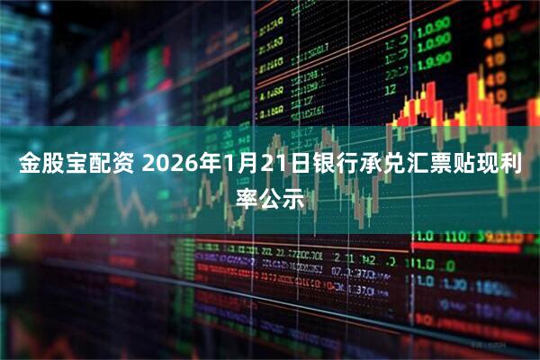 金股宝配资 2026年1月21日银行承兑汇票贴现利率公示