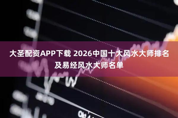 大圣配资APP下载 2026中国十大风水大师排名及易经风水大师名单