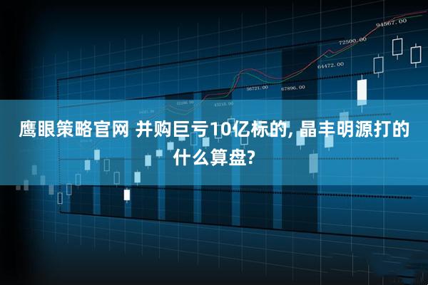 鹰眼策略官网 并购巨亏10亿标的, 晶丰明源打的什么算盘?