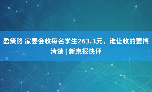 盈策略 家委会收每名学生263.3元，谁让收的要搞清楚 | 新京报快评