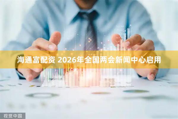 海通富配资 2026年全国两会新闻中心启用
