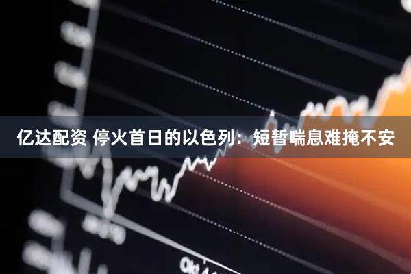 亿达配资 停火首日的以色列：短暂喘息难掩不安