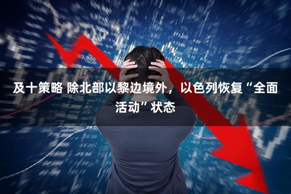 及十策略 除北部以黎边境外，以色列恢复“全面活动”状态