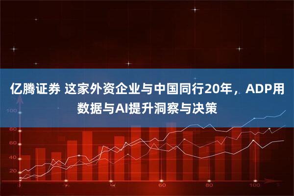 亿腾证券 这家外资企业与中国同行20年，ADP用数据与AI提升洞察与决策