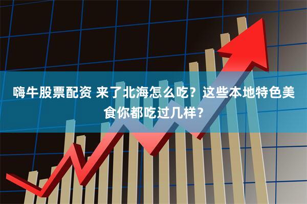 嗨牛股票配资 来了北海怎么吃？这些本地特色美食你都吃过几样？