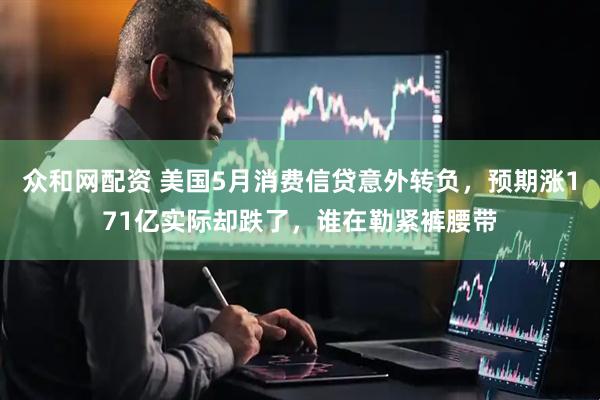 众和网配资 美国5月消费信贷意外转负，预期涨171亿实际却跌了，谁在勒紧裤腰带